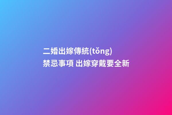 二婚出嫁傳統(tǒng)禁忌事項 出嫁穿戴要全新